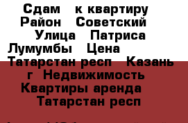 Сдам 1 к квартиру › Район ­ Советский  › Улица ­ Патриса Лумумбы › Цена ­ 16 000 - Татарстан респ., Казань г. Недвижимость » Квартиры аренда   . Татарстан респ.